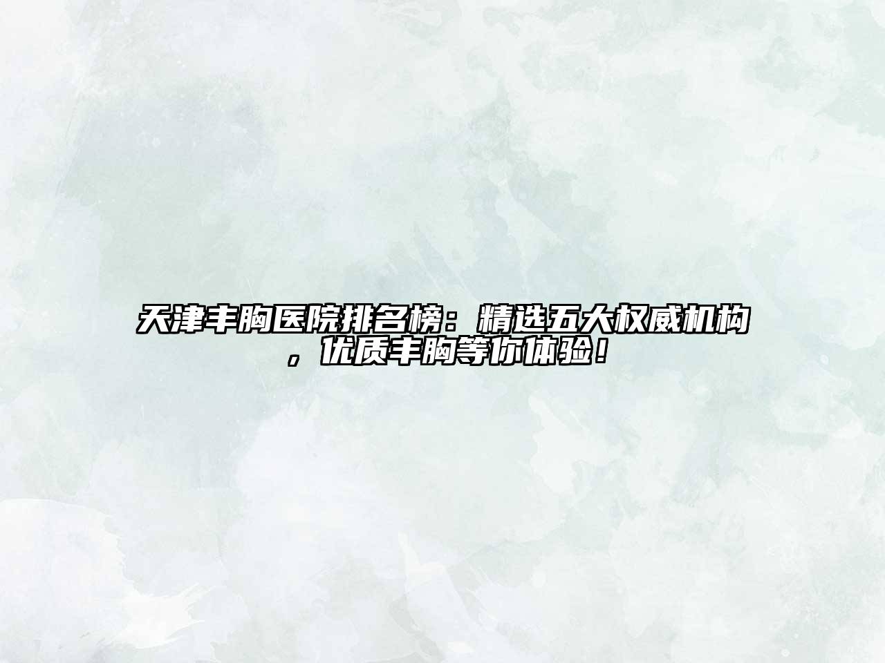 天津丰胸医院排名榜：精选五大权威机构，优质丰胸等你体验！