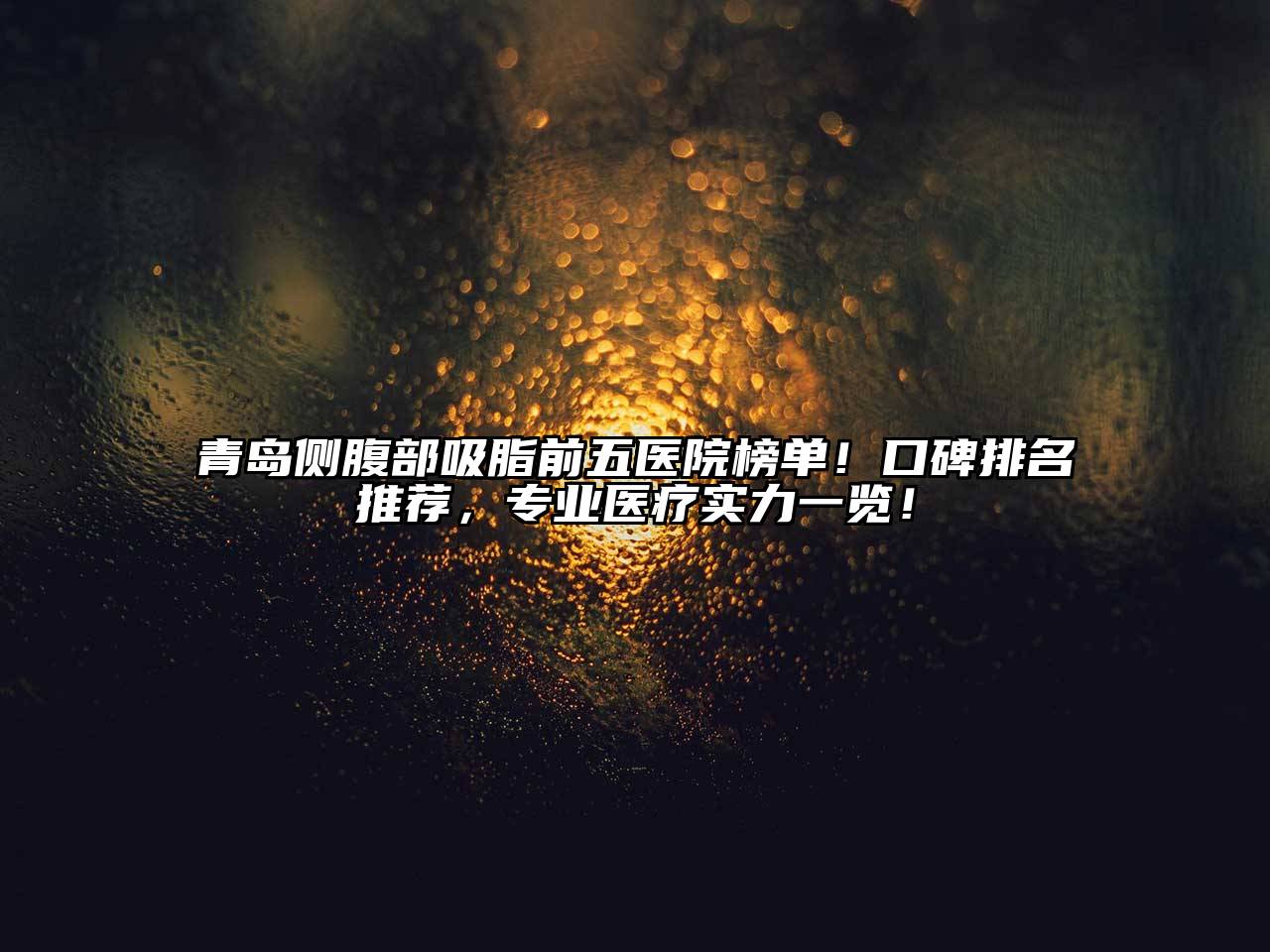 青岛侧腹部吸脂前五医院榜单！口碑排名推荐，专业医疗实力一览！