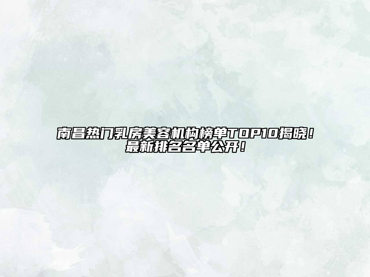 南昌热门乳房美容机构榜单TOP10揭晓！最新排名名单公开！