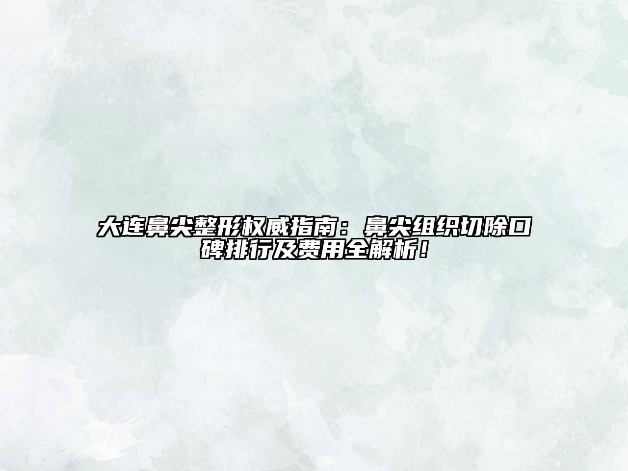大连鼻尖整形权威指南：鼻尖组织切除口碑排行及费用全解析！