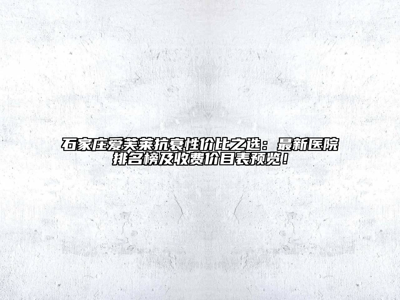 石家庄爱芙莱抗衰性价比之选：最新医院排名榜及收费价目表预览！