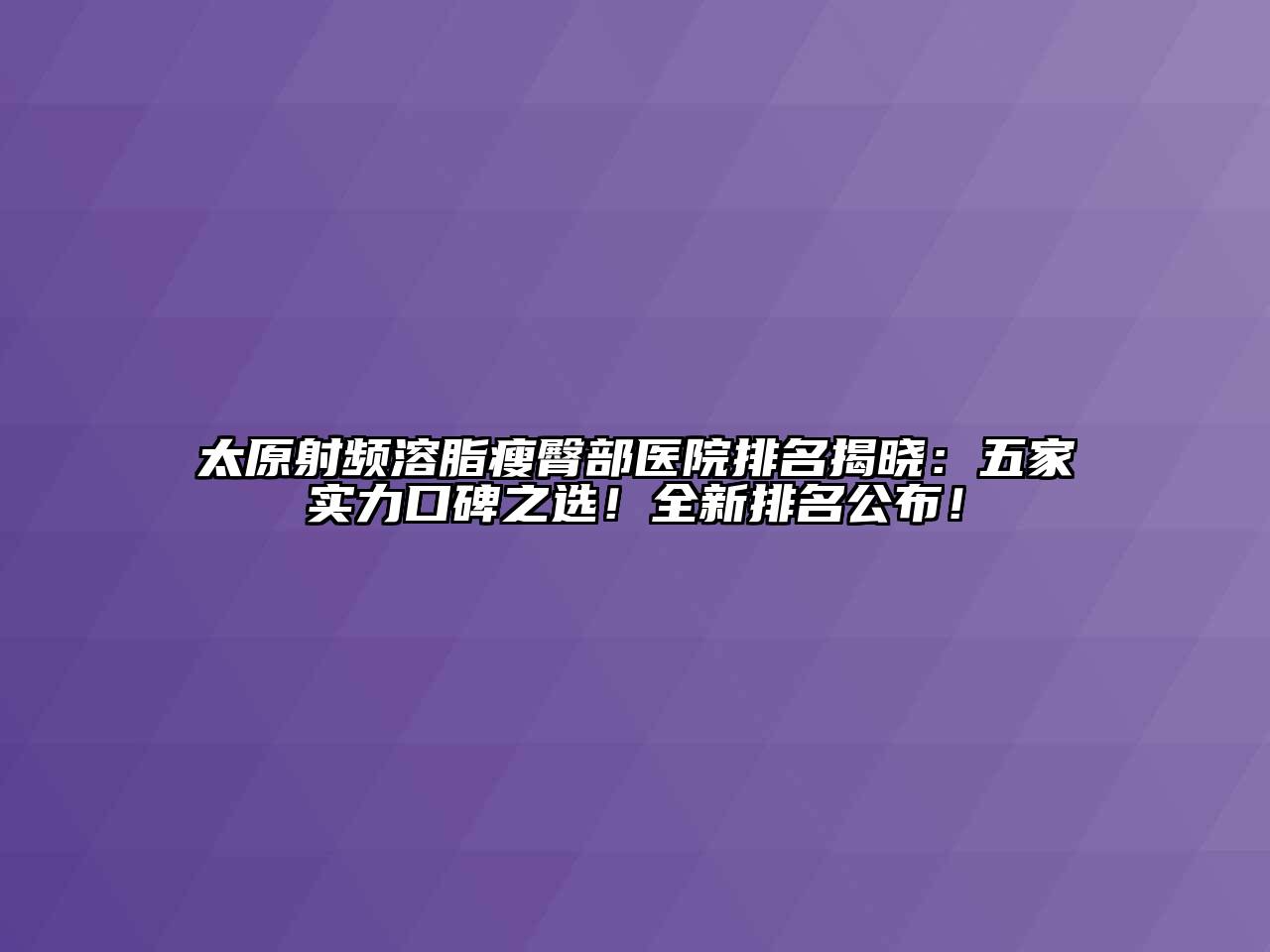 太原射频溶脂瘦臀部医院排名揭晓：五家实力口碑之选！全新排名公布！