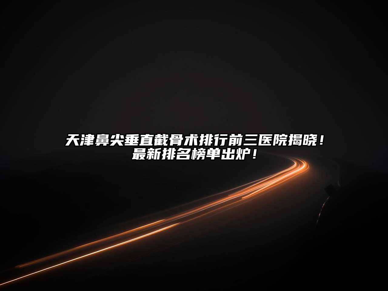 天津鼻尖垂直截骨术排行前三医院揭晓！最新排名榜单出炉！