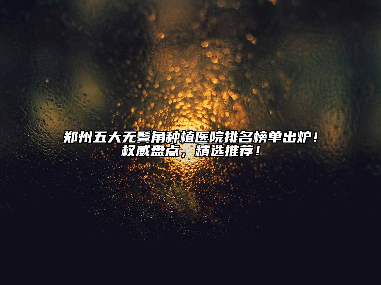 郑州五大无鬓角种植医院排名榜单出炉！权威盘点，精选推荐！