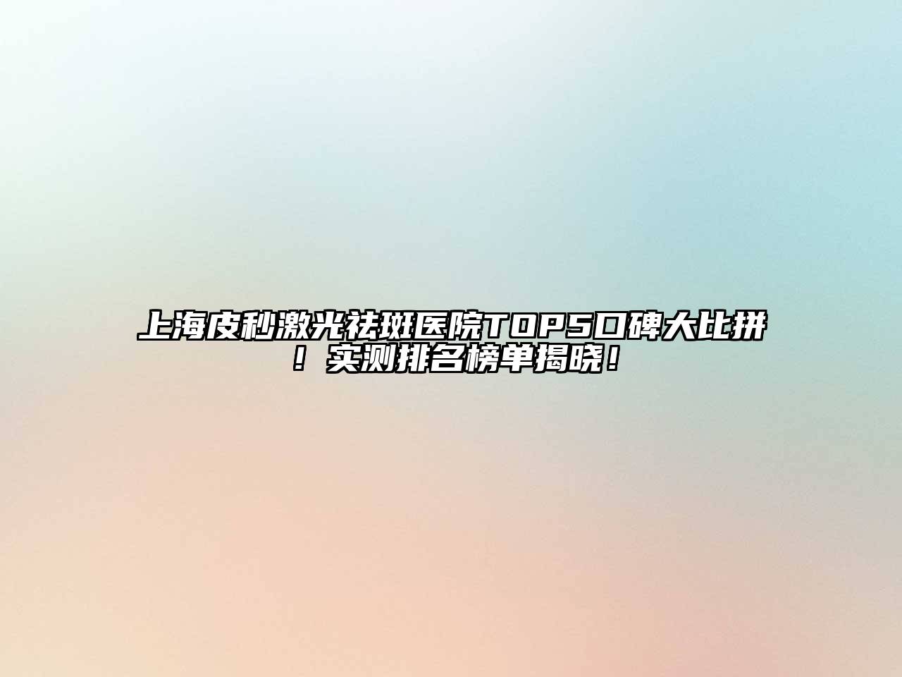 上海皮秒激光祛斑医院TOP5口碑大比拼！实测排名榜单揭晓！