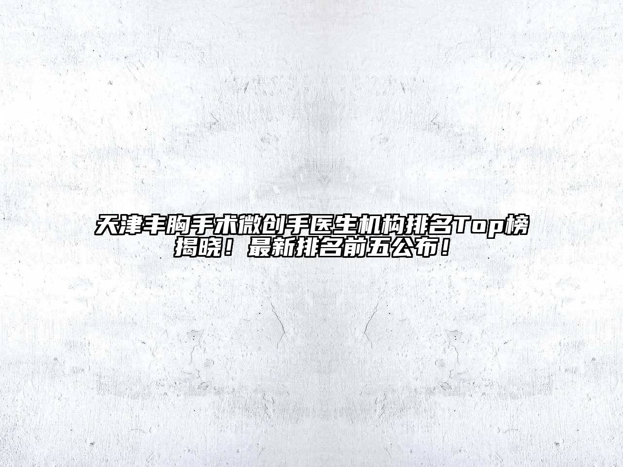 天津丰胸手术微创手医生机构排名Top榜揭晓！最新排名前五公布！