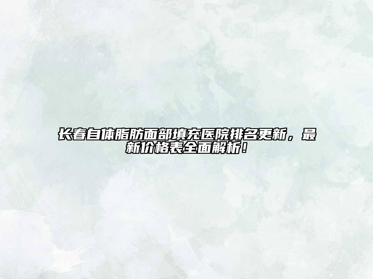 长春自体脂肪面部填充医院排名更新，最新价格表全面解析！